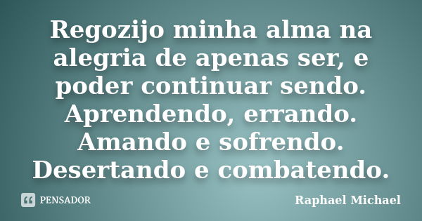 Regozijo minha alma na alegria de apenas ser, e poder continuar sendo. Aprendendo, errando. Amando e sofrendo. Desertando e combatendo.... Frase de Raphael Michael.