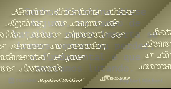 Senhor Krishina disse Arjuna, no campo de batalha: pouco importa se iremos vencer ou perder, o fundamental é que morramos lutando.... Frase de Raphael Michael.