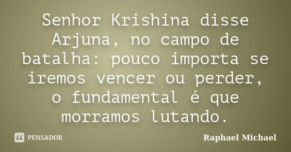 Senhor Krishina disse Arjuna, no campo de batalha: pouco importa se iremos vencer ou perder, o fundamental é que morramos lutando.... Frase de Raphael Michael.