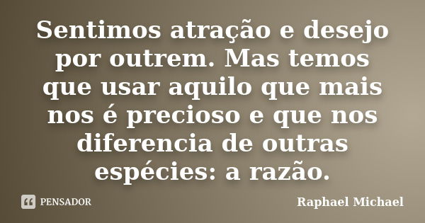 Sentimos atração e desejo por outrem. Mas temos que usar aquilo que mais nos é precioso e que nos diferencia de outras espécies: a razão.... Frase de Raphael Michael.