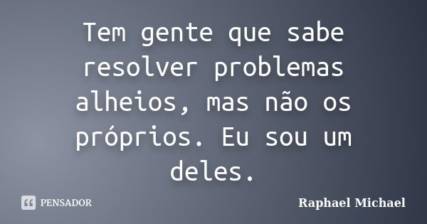 Tem gente que sabe resolver problemas alheios, mas não os próprios. Eu sou um deles.... Frase de Raphael Michael.