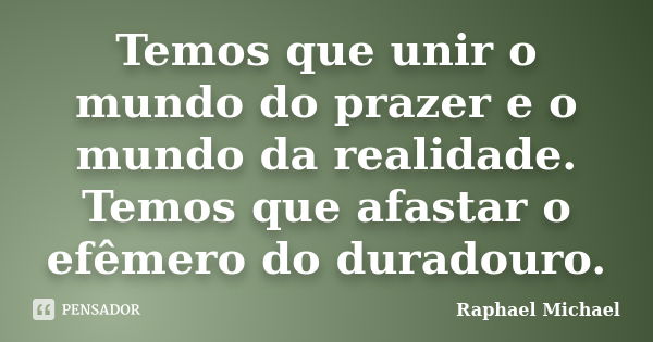 Temos que unir o mundo do prazer e o mundo da realidade. Temos que afastar o efêmero do duradouro.... Frase de Raphael Michael.