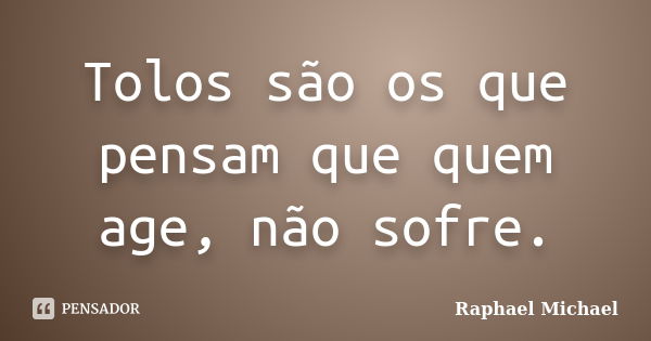 Tolos são os que pensam que quem age, não sofre.... Frase de Raphael Michael.