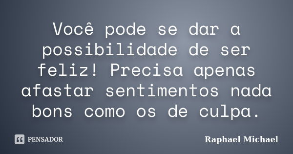 Você pode se dar a possibilidade de ser feliz! Precisa apenas afastar sentimentos nada bons como os de culpa.... Frase de Raphael Michael.