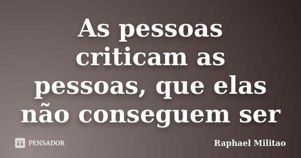 As pessoas criticam as pessoas, que elas não conseguem ser... Frase de Raphael Militão.