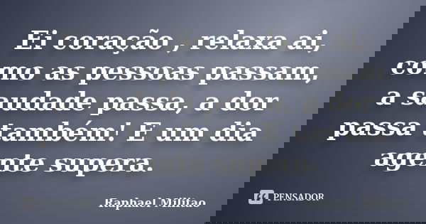 Ei coração , relaxa ai, como as pessoas passam, a saudade passa, a dor passa também! E um dia agente supera.... Frase de Raphael Militão.