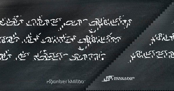 Não chore por alguém, quando há outra alguém querendo te fazer sorrir.... Frase de Raphael Militão.