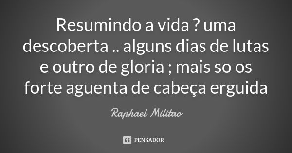 Resumindo a vida ? uma descoberta .. alguns dias de lutas e outro de gloria ; mais so os forte aguenta de cabeça erguida... Frase de Raphael Militao.