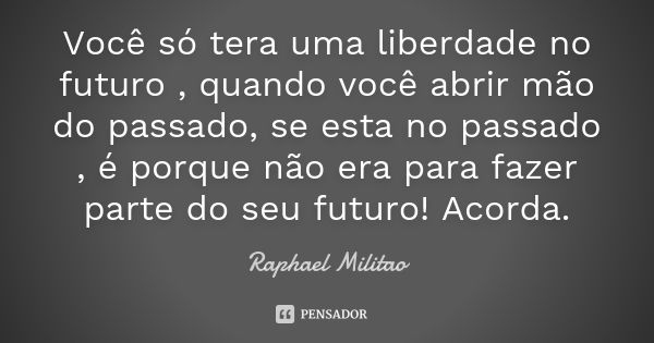 Você só tera uma liberdade no futuro , quando você abrir mão do passado, se esta no passado , é porque não era para fazer parte do seu futuro! Acorda.... Frase de Raphael Militão.