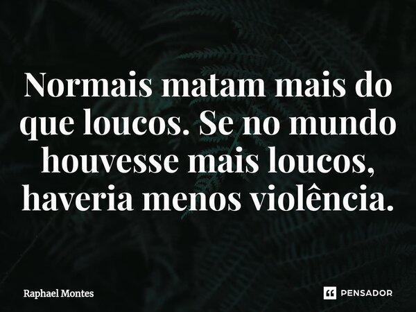 ⁠Normais matam mais do que loucos. Se no mundo houvesse mais loucos, haveria menos violência.... Frase de Raphael Montes.