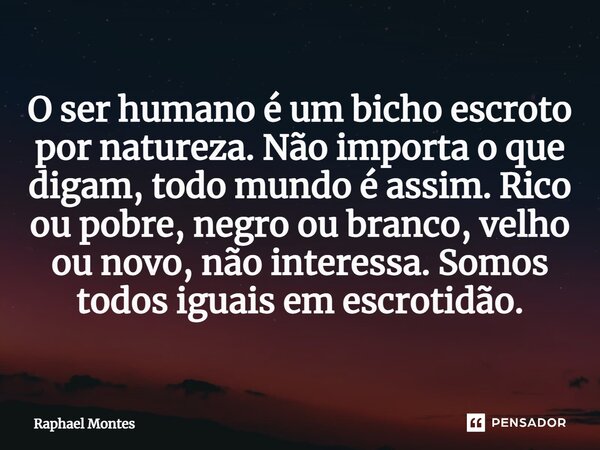 ⁠O ser humano é um bicho escroto por natureza. Não importa o que digam, todo mundo é assim. Rico ou pobre, negro ou branco, velho ou novo, não interessa. Somos ... Frase de Raphael Montes.