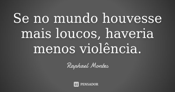 Se no mundo houvesse mais loucos, haveria menos violência.... Frase de Raphael Montes.