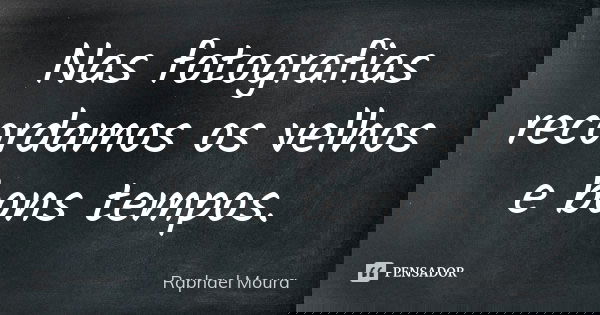 Nas fotografias recordamos os velhos e bons tempos.... Frase de Raphael Moura.