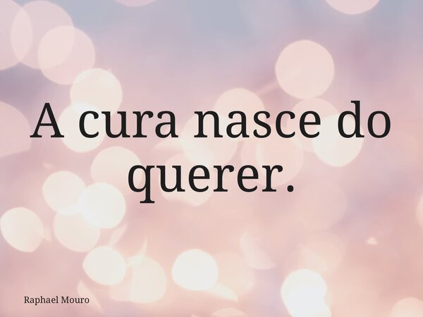 A cura nasce do querer.... Frase de Raphael Mouro.