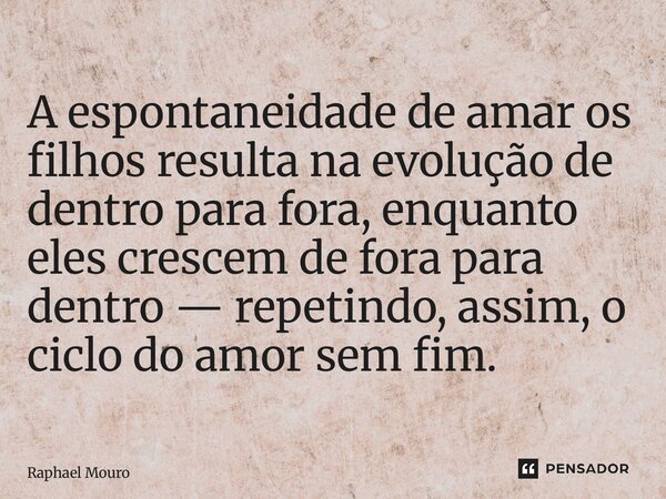 ⁠A espontaneidade de amar os filhos resulta na evolução de dentro para fora, enquanto eles crescem de fora para dentro — repetindo, assim, o ciclo do amor sem f... Frase de Raphael Mouro.