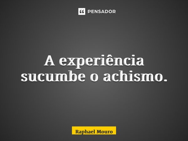 ⁠A experiência sucumbe o achismo.... Frase de Raphael Mouro.