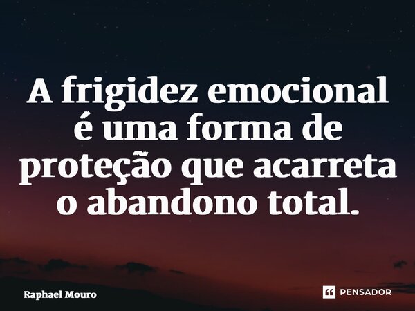 ⁠A frigidez emocional é uma forma de proteção que acarreta o abandono total.... Frase de Raphael Mouro.