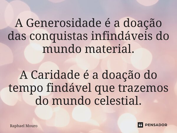 ⁠A Generosidade é a doação das conquistas infindáveis do mundo material. A Caridade é a doação do tempo findável que trazemos do mundo celestial.... Frase de Raphael Mouro.