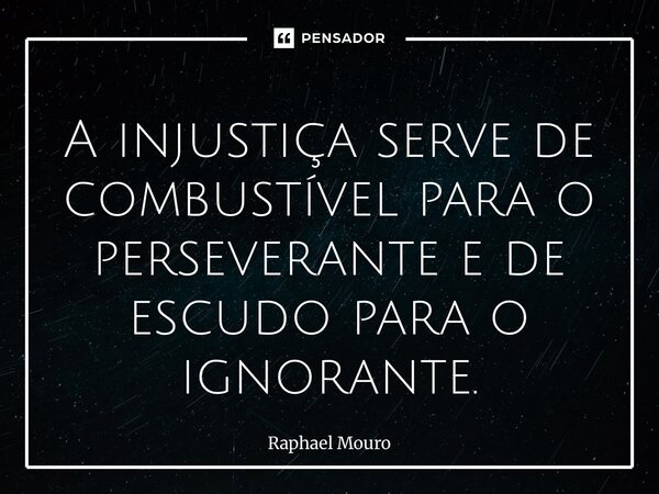 ⁠A injustiça serve de combustível para o perseverante e de escudo para o ignorante.... Frase de Raphael Mouro.