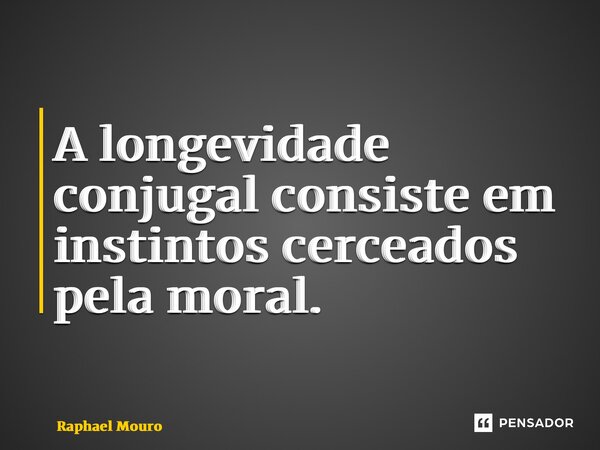 ⁠A longevidade conjugal consiste em instintos cerceados pela moral.... Frase de Raphael Mouro.