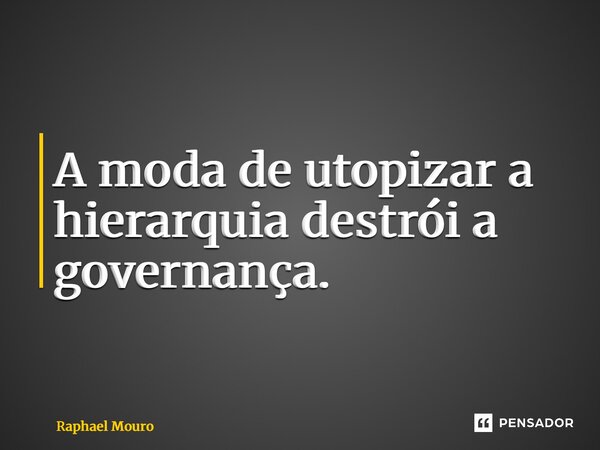 ⁠A moda de utopizar a hierarquia destrói a governança.... Frase de Raphael Mouro.