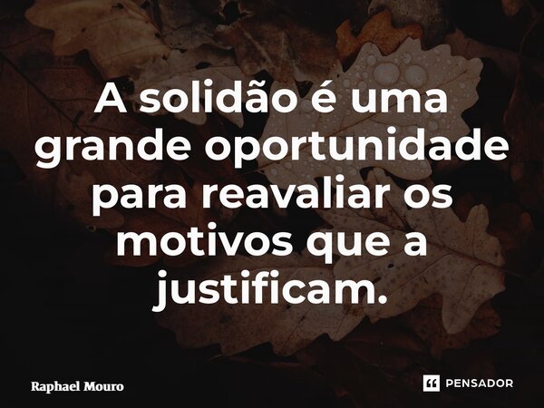 ⁠A solidão é uma grande oportunidade para reavaliar os motivos que a justificam.... Frase de Raphael Mouro.