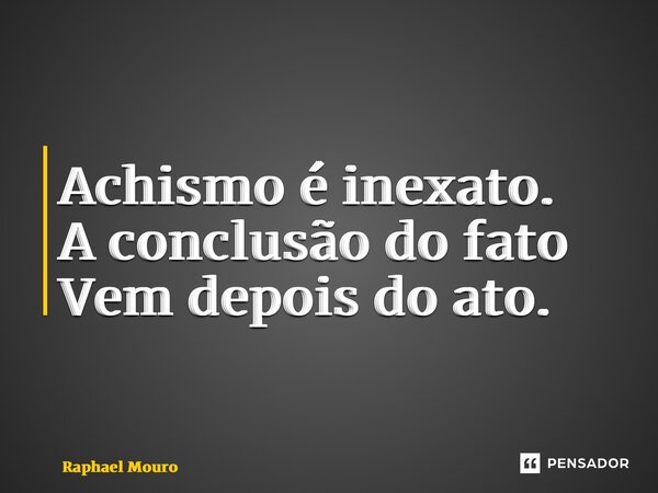 ⁠Achismo é inexato. A conclusão do fato Vem depois do ato.... Frase de Raphael Mouro.