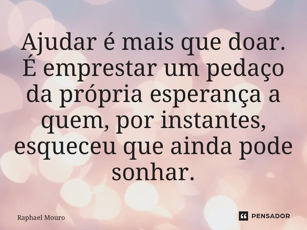 ⁠Ajudar é mais que doar. É emprestar um pedaço da própria esperança a quem, por instantes, esqueceu que ainda pode sonhar.... Frase de Raphael Mouro.