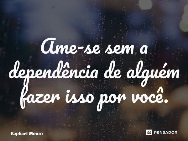 ⁠⁠Ame-se sem a dependência de alguém fazer isso por você.... Frase de Raphael Mouro.