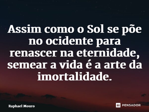 ⁠⁠Assim como o Sol se põe no ocidente para renascer na eternidade, semear a vida é a arte da imortalidade.... Frase de Raphael Mouro.