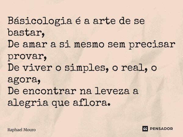 ⁠Básicologia é a arte de se bastar, De amar a si mesmo sem precisar provar, De viver o simples, o real, o agora, De encontrar na leveza a alegria que aflora.... Frase de Raphael Mouro.