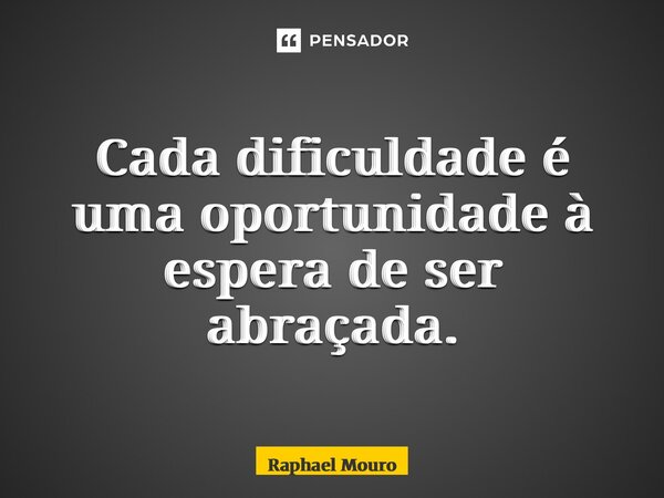 ⁠Cada dificuldade é uma oportunidade à espera de ser abraçada.... Frase de Raphael Mouro.