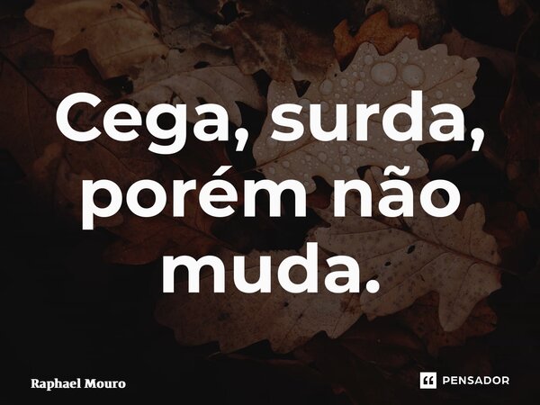 ⁠Cega, surda, porém não muda.... Frase de Raphael Mouro.