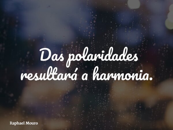 ⁠Das polaridades resultará a harmonia.... Frase de Raphael Mouro.