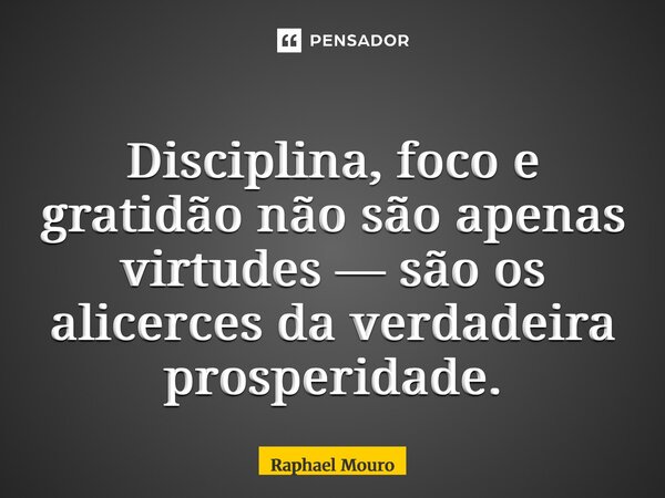 ⁠Disciplina, foco e gratidão não são apenas virtudes — são os alicerces da verdadeira prosperidade.... Frase de Raphael Mouro.