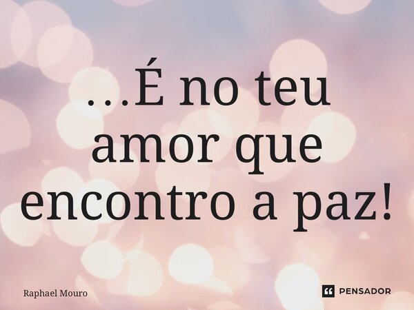 ⁠…É no teu amor que encontro a paz!... Frase de Raphael Mouro.