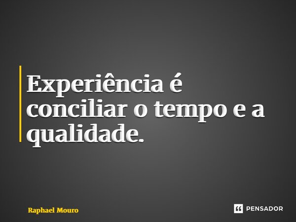 ⁠Experiência é conciliar o tempo e a qualidade.... Frase de Raphael Mouro.