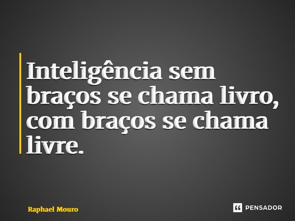 ⁠⁠Inteligência sem braços se chama livro, com braços se chama livre.... Frase de Raphael Mouro.