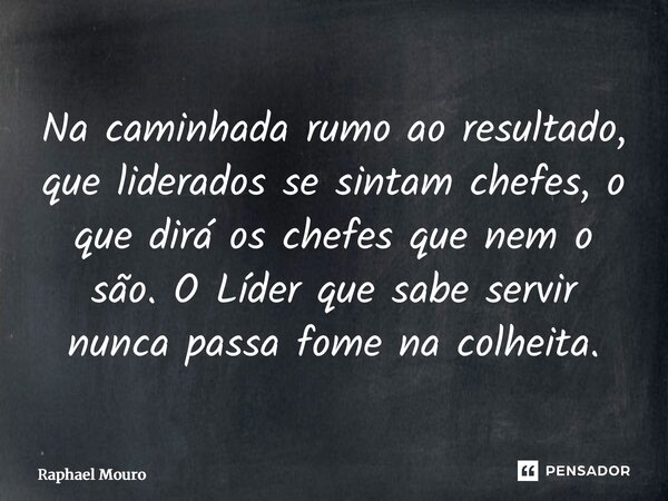 ⁠Na caminhada rumo ao resultado, que liderados se sintam chefes, o que dirá os chefes que nem o são. O Líder que sabe servir nunca passa fome na colheita.... Frase de Raphael Mouro.