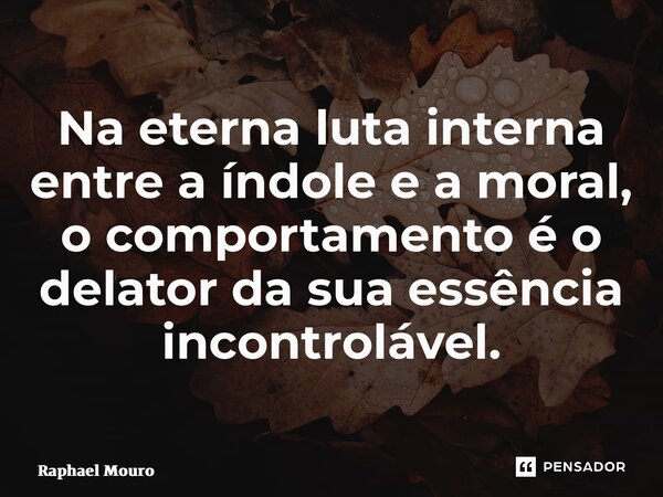 ⁠Na eterna luta interna entre a índole e a moral, o comportamento é o delator da sua essência incontrolável.... Frase de Raphael Mouro.