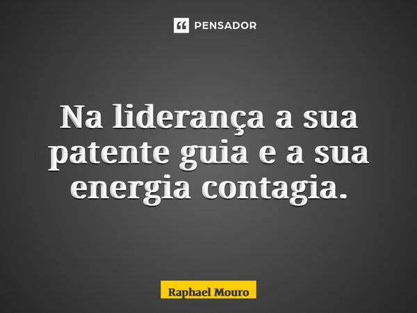 ⁠Na liderança a sua patente guia e a sua energia contagia.... Frase de Raphael Mouro.