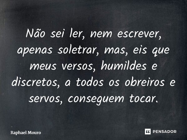 ⁠Não sei ler, nem escrever, apenas soletrar, mas, eis que meus versos, humildes e discretos, a todos os obreiros e servos, conseguem tocar.... Frase de Raphael Mouro.