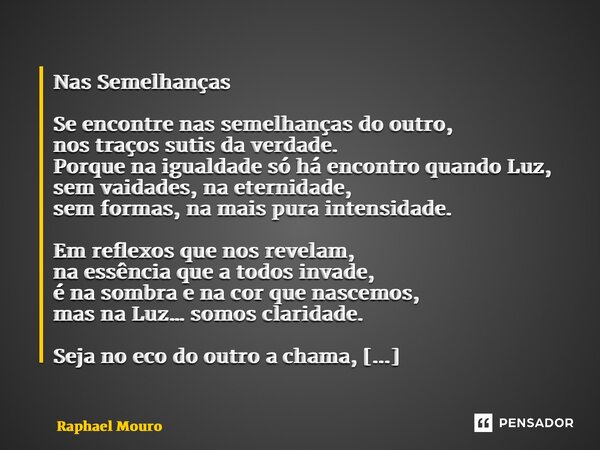 ⁠Nas Semelhanças Se encontre nas semelhanças do outro, nos traços sutis da verdade. Porque na igualdade só há encontro quando Luz, sem vaidades, na eternidade, ... Frase de Raphael Mouro.