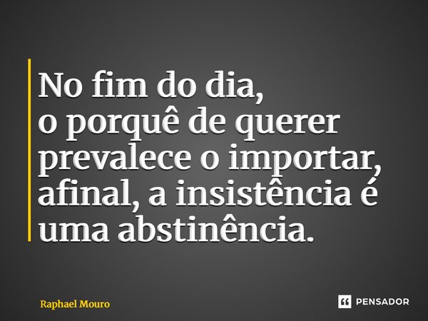 ⁠No fim do dia, o porquê de querer prevalece o importar, afinal, a insistência é uma abstinência.... Frase de Raphael Mouro.