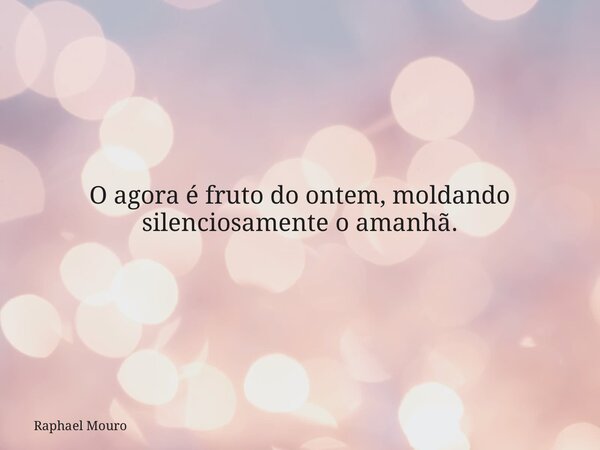 O agora é fruto do ontem, moldando silenciosamente o amanhã.... Frase de Raphael Mouro.