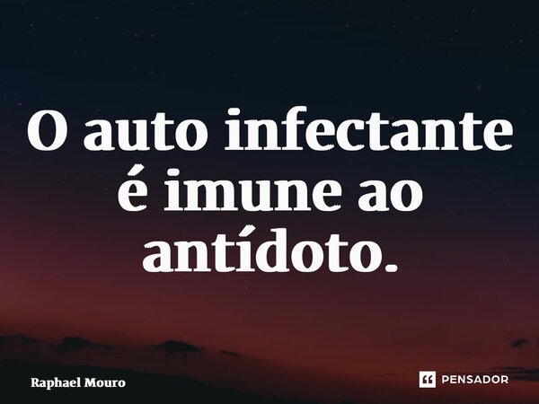 ⁠O auto infectante é imune ao antídoto.... Frase de Raphael Mouro.