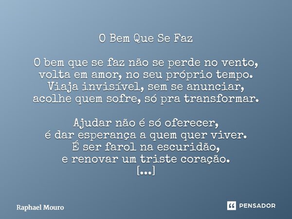 ⁠O Bem Que Se Faz O bem que se faz não se perde no vento, volta em amor, no seu próprio tempo. Viaja invisível, sem se anunciar, acolhe quem sofre, só pra trans... Frase de Raphael Mouro.