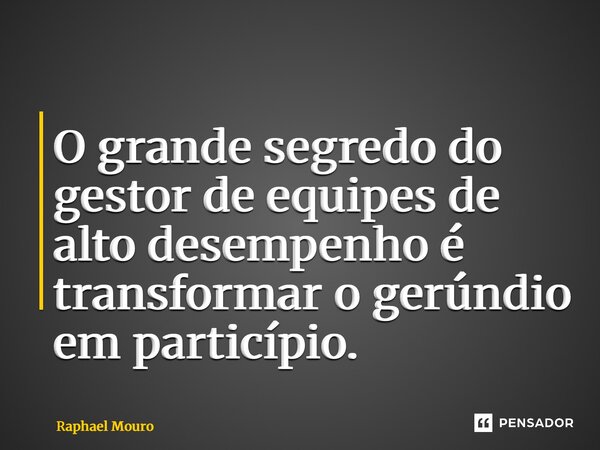 ⁠O grande segredo do gestor de equipes de alto desempenho é transformar o gerúndio em particípio.... Frase de Raphael Mouro.