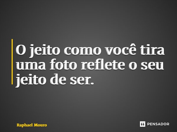 ⁠O jeito como você tira uma foto reflete o seu jeito de ser.... Frase de Raphael Mouro.