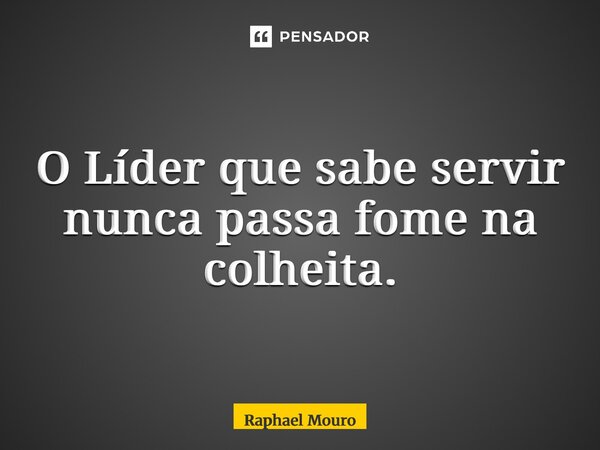 ⁠O Líder que sabe servir nunca passa fome na colheita.... Frase de Raphael Mouro.